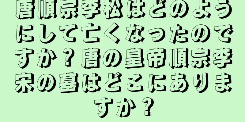 唐順宗李松はどのようにして亡くなったのですか？唐の皇帝順宗李宋の墓はどこにありますか？