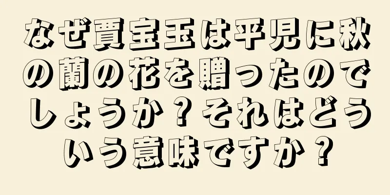 なぜ賈宝玉は平児に秋の蘭の花を贈ったのでしょうか？それはどういう意味ですか？