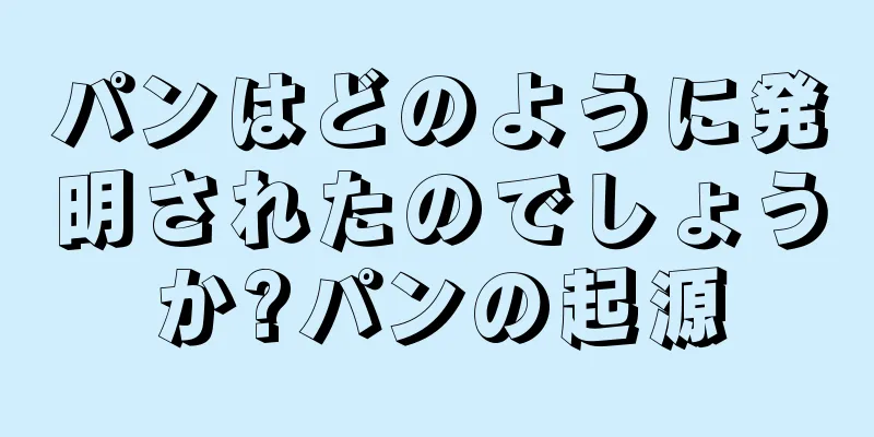パンはどのように発明されたのでしょうか?パンの起源
