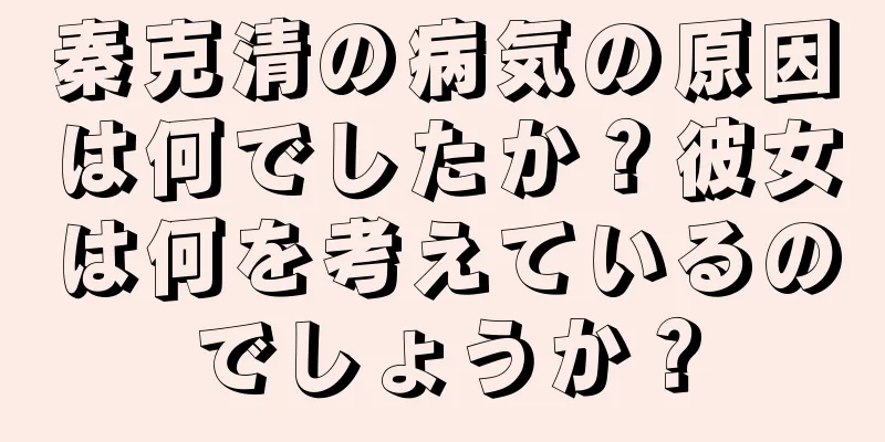 秦克清の病気の原因は何でしたか？彼女は何を考えているのでしょうか？
