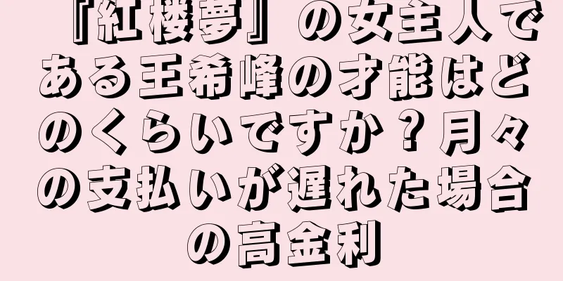 『紅楼夢』の女主人である王希峰の才能はどのくらいですか？月々の支払いが遅れた場合の高金利