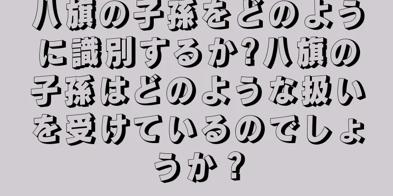 八旗の子孫をどのように識別するか?八旗の子孫はどのような扱いを受けているのでしょうか？