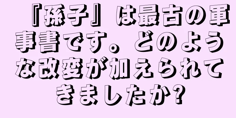 『孫子』は最古の軍事書です。どのような改変が加えられてきましたか?