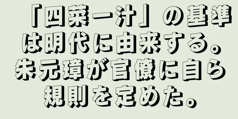「四菜一汁」の基準は明代に由来する。朱元璋が官僚に自ら規則を定めた。