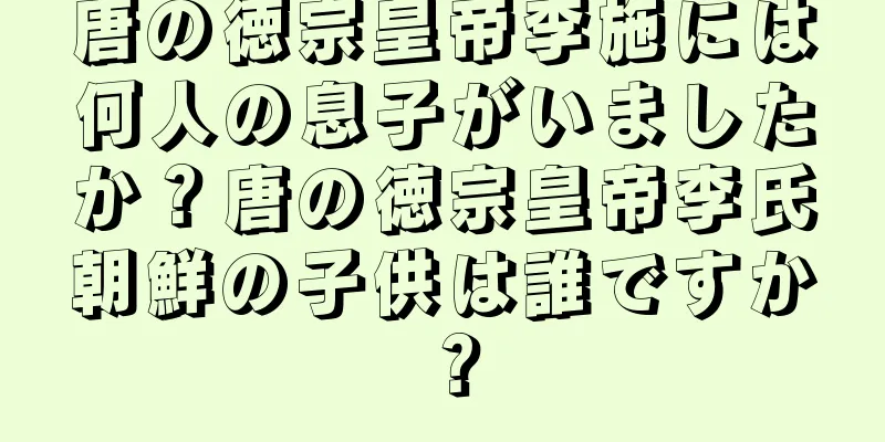 唐の徳宗皇帝李施には何人の息子がいましたか？唐の徳宗皇帝李氏朝鮮の子供は誰ですか？