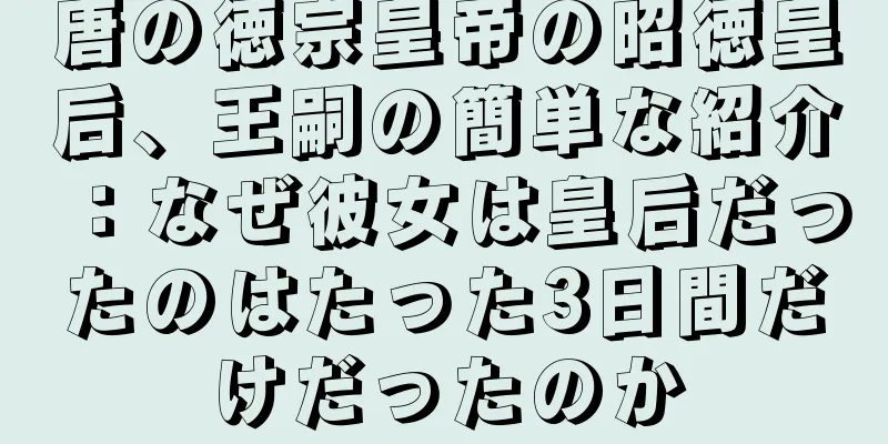 唐の徳宗皇帝の昭徳皇后、王嗣の簡単な紹介：なぜ彼女は皇后だったのはたった3日間だけだったのか
