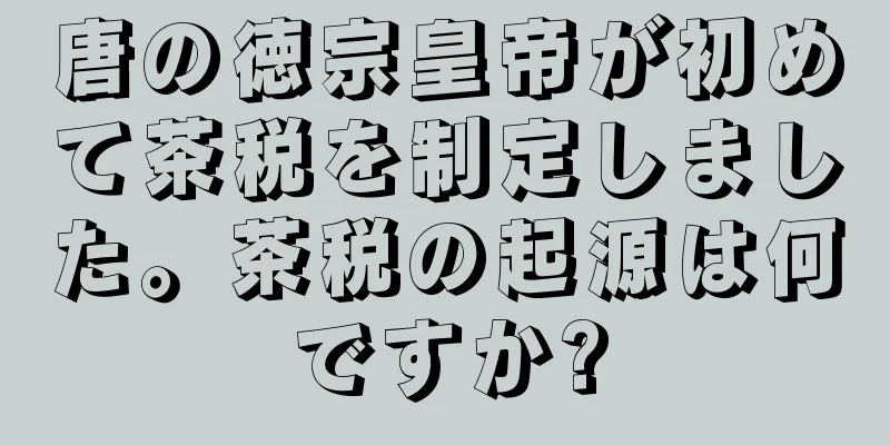 唐の徳宗皇帝が初めて茶税を制定しました。茶税の起源は何ですか?