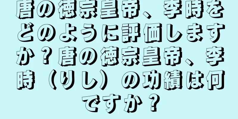 唐の徳宗皇帝、李時をどのように評価しますか？唐の徳宗皇帝、李時（りし）の功績は何ですか？