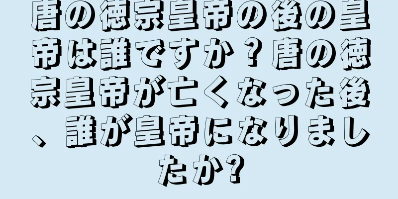 唐の徳宗皇帝の後の皇帝は誰ですか？唐の徳宗皇帝が亡くなった後、誰が皇帝になりましたか?
