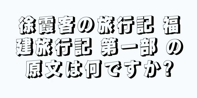 徐霞客の旅行記 福建旅行記 第一部 の原文は何ですか?