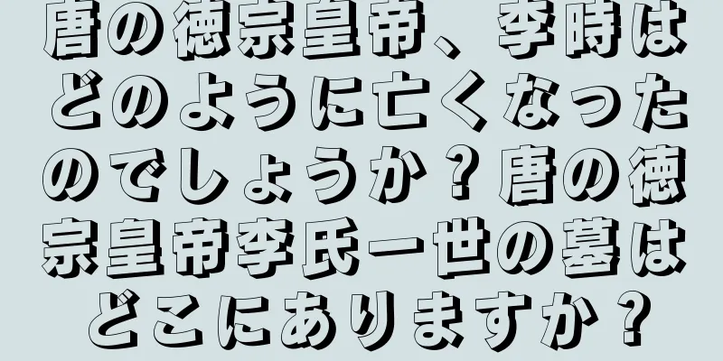 唐の徳宗皇帝、李時はどのように亡くなったのでしょうか？唐の徳宗皇帝李氏一世の墓はどこにありますか？