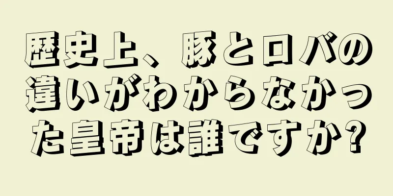 歴史上、豚とロバの違いがわからなかった皇帝は誰ですか?