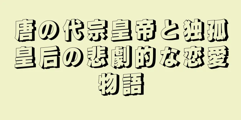 唐の代宗皇帝と独孤皇后の悲劇的な恋愛物語
