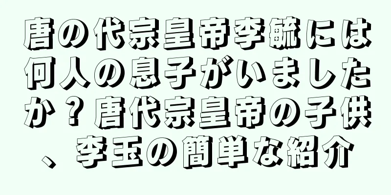 唐の代宗皇帝李毓には何人の息子がいましたか？唐代宗皇帝の子供、李玉の簡単な紹介