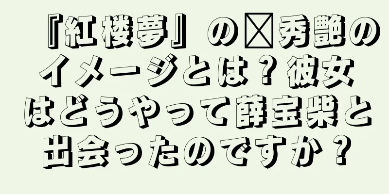 『紅楼夢』の邢秀艶のイメージとは？彼女はどうやって薛宝柴と出会ったのですか？