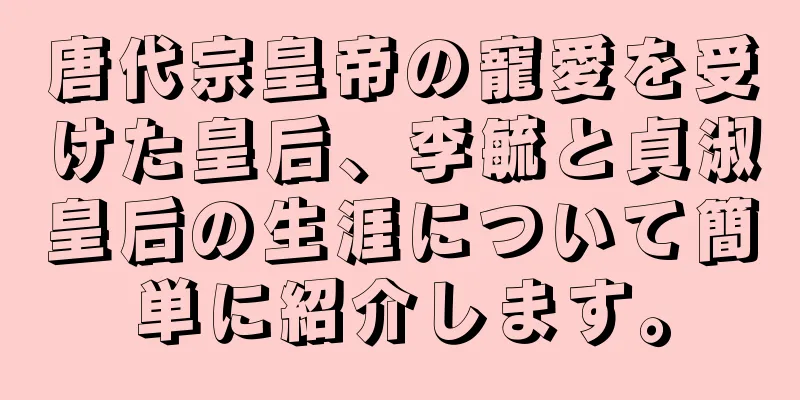 唐代宗皇帝の寵愛を受けた皇后、李毓と貞淑皇后の生涯について簡単に紹介します。