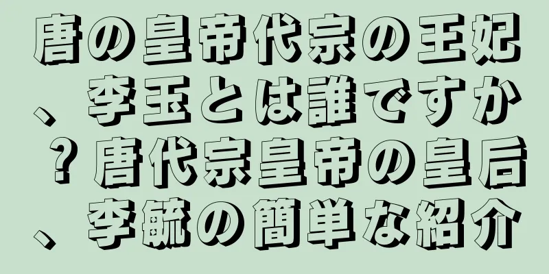 唐の皇帝代宗の王妃、李玉とは誰ですか？唐代宗皇帝の皇后、李毓の簡単な紹介