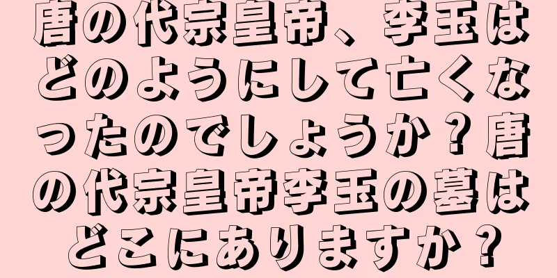 唐の代宗皇帝、李玉はどのようにして亡くなったのでしょうか？唐の代宗皇帝李玉の墓はどこにありますか？