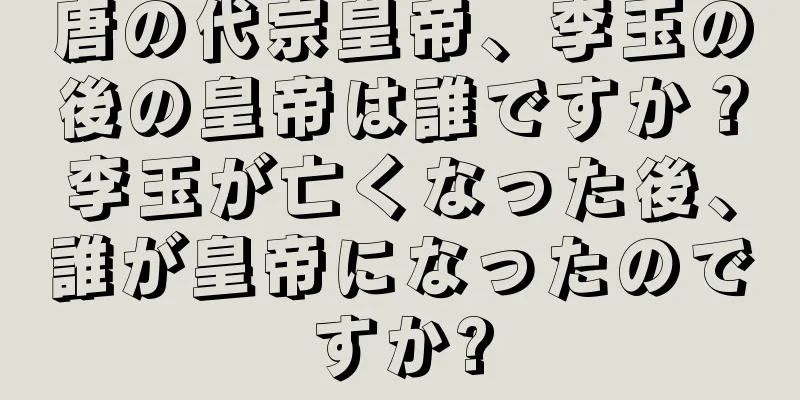 唐の代宗皇帝、李玉の後の皇帝は誰ですか？李玉が亡くなった後、誰が皇帝になったのですか?