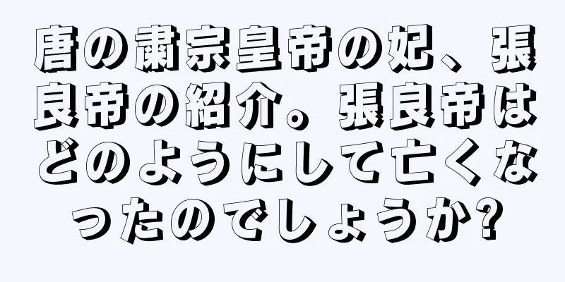 唐の粛宗皇帝の妃、張良帝の紹介。張良帝はどのようにして亡くなったのでしょうか?