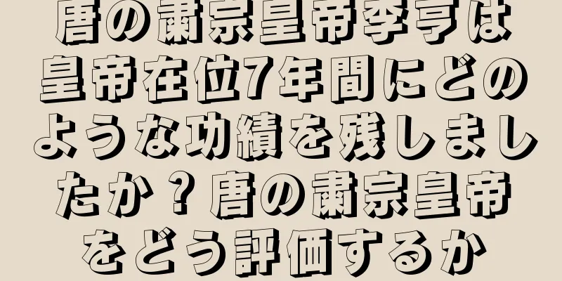 唐の粛宗皇帝李亨は皇帝在位7年間にどのような功績を残しましたか？唐の粛宗皇帝をどう評価するか