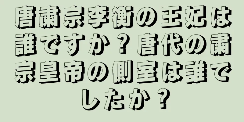 唐粛宗李衡の王妃は誰ですか？唐代の粛宗皇帝の側室は誰でしたか？
