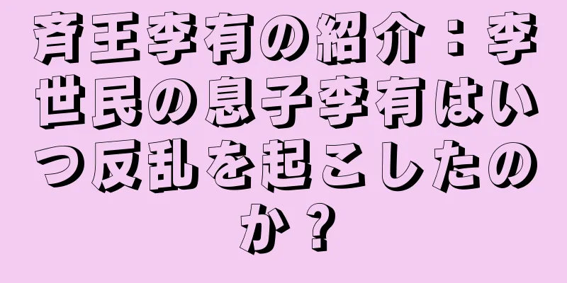 斉王李有の紹介：李世民の息子李有はいつ反乱を起こしたのか？