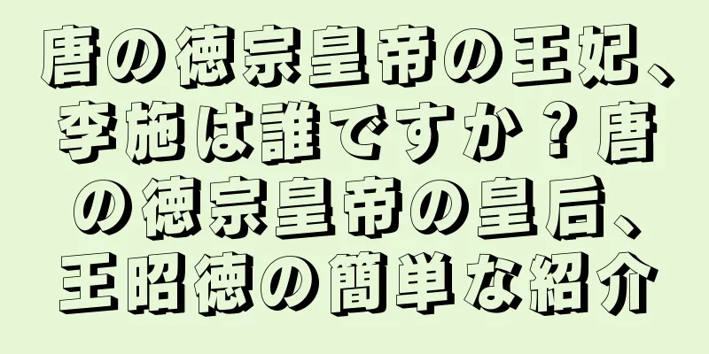 唐の徳宗皇帝の王妃、李施は誰ですか？唐の徳宗皇帝の皇后、王昭徳の簡単な紹介