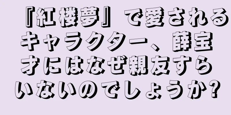 『紅楼夢』で愛されるキャラクター、薛宝才にはなぜ親友すらいないのでしょうか?