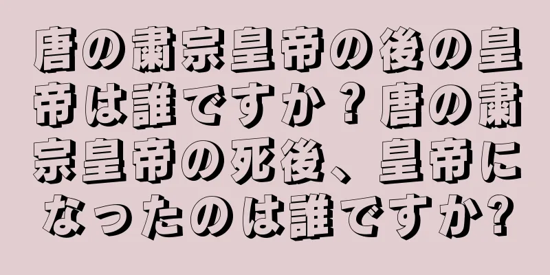 唐の粛宗皇帝の後の皇帝は誰ですか？唐の粛宗皇帝の死後、皇帝になったのは誰ですか?