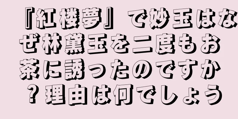 『紅楼夢』で妙玉はなぜ林黛玉を二度もお茶に誘ったのですか？理由は何でしょう