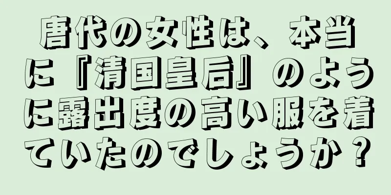 唐代の女性は、本当に『清国皇后』のように露出度の高い服を着ていたのでしょうか？