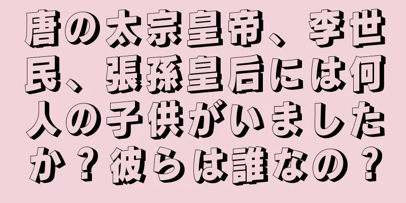 唐の太宗皇帝、李世民、張孫皇后には何人の子供がいましたか？彼らは誰なの？