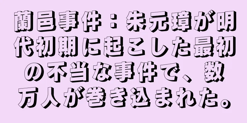 蘭邑事件：朱元璋が明代初期に起こした最初の不当な事件で、数万人が巻き込まれた。