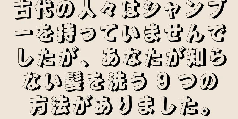 古代の人々はシャンプーを持っていませんでしたが、あなたが知らない髪を洗う 9 つの方法がありました。