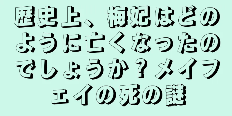 歴史上、梅妃はどのように亡くなったのでしょうか？メイフェイの死の謎