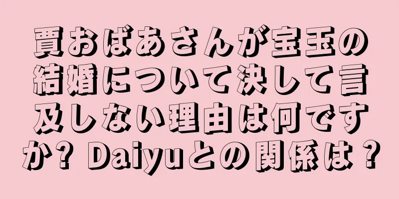 賈おばあさんが宝玉の結婚について決して言及しない理由は何ですか? Daiyuとの関係は？