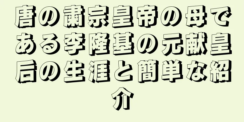 唐の粛宗皇帝の母である李隆基の元献皇后の生涯と簡単な紹介