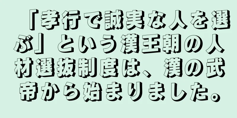 「孝行で誠実な人を選ぶ」という漢王朝の人材選抜制度は、漢の武帝から始まりました。