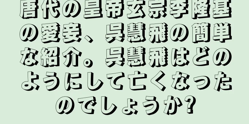 唐代の皇帝玄宗李隆基の愛妾、呉慧飛の簡単な紹介。呉慧飛はどのようにして亡くなったのでしょうか?