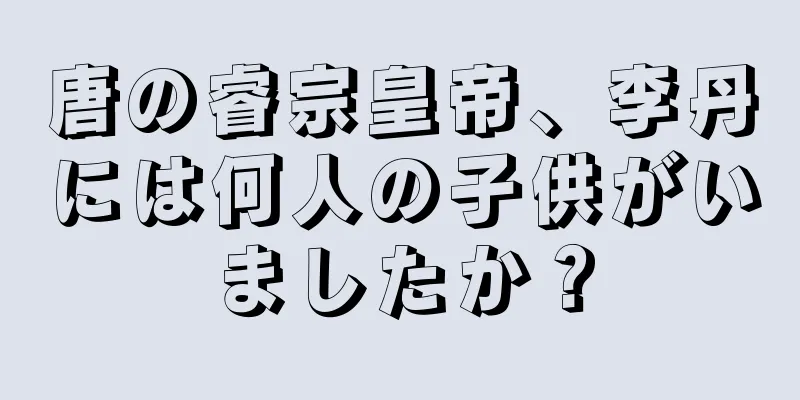 唐の睿宗皇帝、李丹には何人の子供がいましたか？