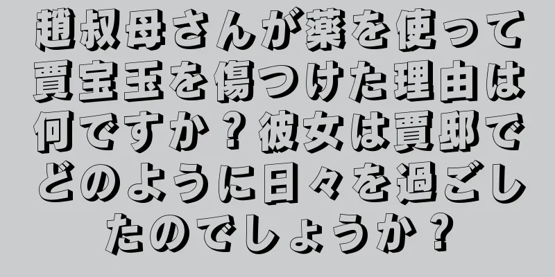 趙叔母さんが薬を使って賈宝玉を傷つけた理由は何ですか？彼女は賈邸でどのように日々を過ごしたのでしょうか？
