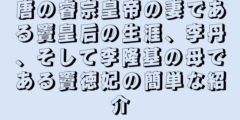 唐の睿宗皇帝の妻である竇皇后の生涯、李丹、そして李隆基の母である竇徳妃の簡単な紹介