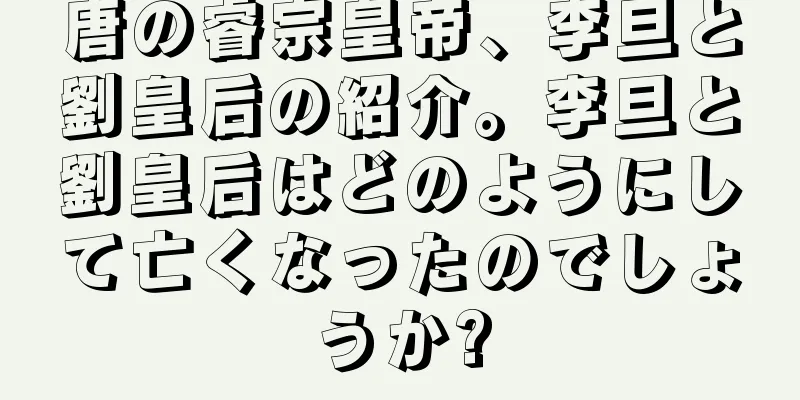 唐の睿宗皇帝、李旦と劉皇后の紹介。李旦と劉皇后はどのようにして亡くなったのでしょうか?