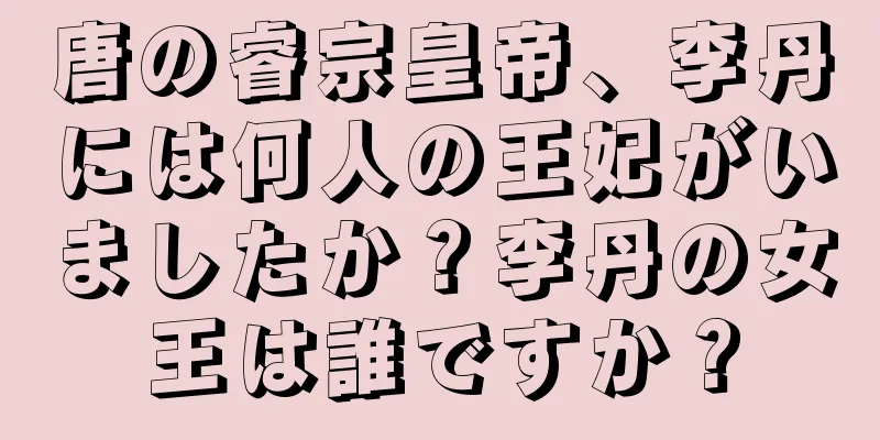 唐の睿宗皇帝、李丹には何人の王妃がいましたか？李丹の女王は誰ですか？