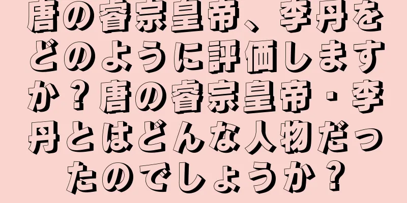 唐の睿宗皇帝、李丹をどのように評価しますか？唐の睿宗皇帝・李丹とはどんな人物だったのでしょうか？