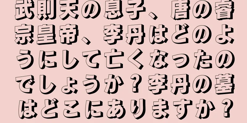 武則天の息子、唐の睿宗皇帝、李丹はどのようにして亡くなったのでしょうか？李丹の墓はどこにありますか？