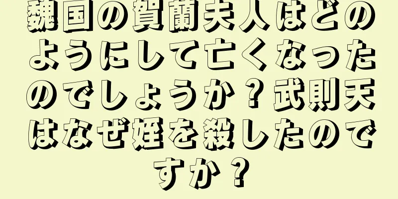 魏国の賀蘭夫人はどのようにして亡くなったのでしょうか？武則天はなぜ姪を殺したのですか？