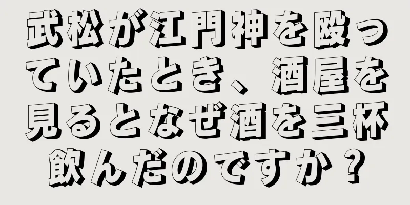 武松が江門神を殴っていたとき、酒屋を見るとなぜ酒を三杯飲んだのですか？