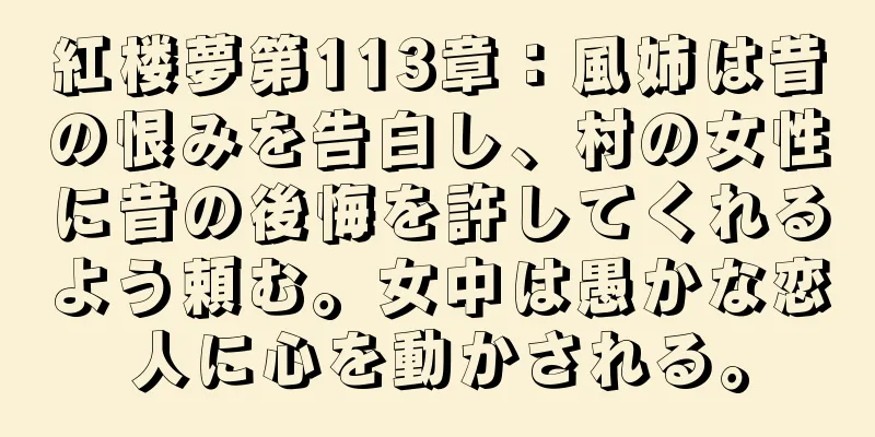 紅楼夢第113章：風姉は昔の恨みを告白し、村の女性に昔の後悔を許してくれるよう頼む。女中は愚かな恋人に心を動かされる。